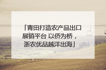 青田打造农产品出口展销平台 以侨为桥，浙农优品越洋出海