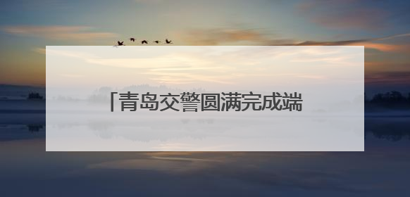 青岛交警圆满完成端午节交通安保任务
