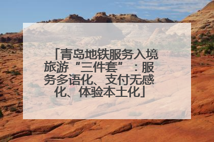 青岛地铁服务入境旅游“三件套”：服务多语化、支付无感化、体验本土化