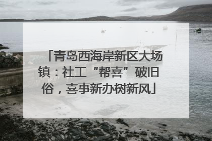 青岛西海岸新区大场镇：社工“帮喜”破旧俗，喜事新办树新风