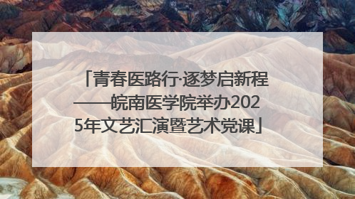 青春医路行·逐梦启新程——皖南医学院举办2025年文艺汇演暨艺术党课