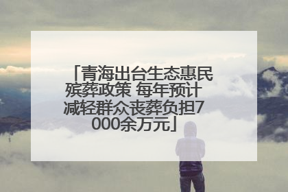 青海出台生态惠民殡葬政策 每年预计减轻群众丧葬负担7000余万元