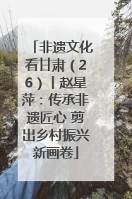 非遗文化看甘肃（26）丨赵星萍：传承非遗匠心 剪出乡村振兴新画卷