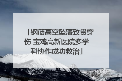 钢筋高空坠落致贯穿伤 宝鸡高新医院多学科协作成功救治