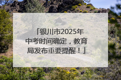银川市2025年中考时间确定，教育局发布重要提醒！