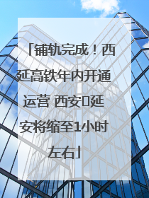 铺轨完成！西延高铁年内开通运营 西安⇌延安将缩至1小时左右