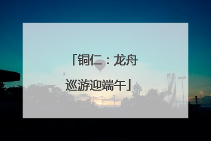 铜仁：龙舟巡游迎端午