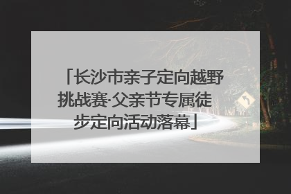 长沙市亲子定向越野挑战赛·父亲节专属徒步定向活动落幕