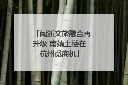 闽浙文旅融合再升级 南靖土楼在杭州觅商机