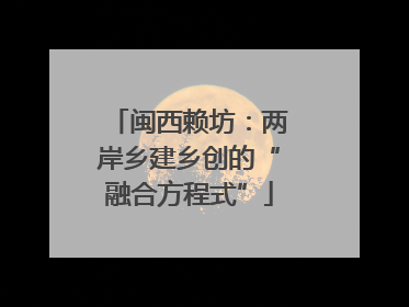 闽西赖坊：两岸乡建乡创的“融合方程式”
