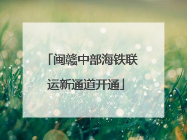 闽赣中部海铁联运新通道开通