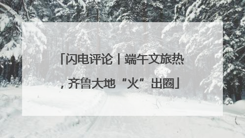 闪电评论丨端午文旅热，齐鲁大地“火”出圈