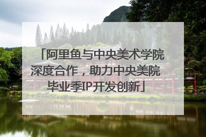 阿里鱼与中央美术学院深度合作，助力中央美院毕业季IP开发创新