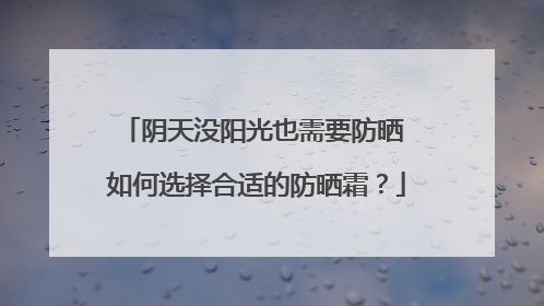 阴天没阳光也需要防晒 如何选择合适的防晒霜？