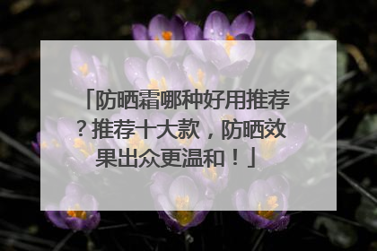 防晒霜哪种好用推荐？推荐十大款，防晒效果出众更温和！