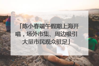 陈小春端午假期上海开唱，场外市集、周边吸引大量市民观众驻足