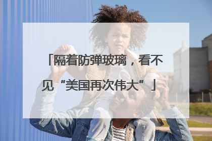 隔着防弹玻璃，看不见“美国再次伟大”