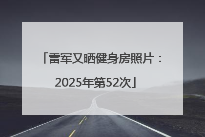雷军又晒健身房照片：2025年第52次
