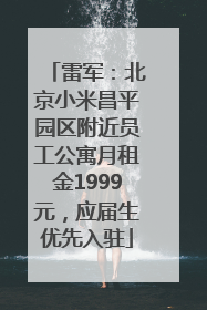 雷军：北京小米昌平园区附近员工公寓月租金1999元，应届生优先入驻
