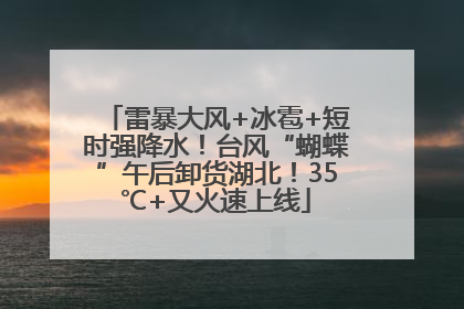 雷暴大风+冰雹+短时强降水！台风“蝴蝶”午后卸货湖北！35℃+又火速上线