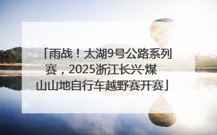 雨战！太湖9号公路系列赛，2025浙江长兴·煤山山地自行车越野赛开赛