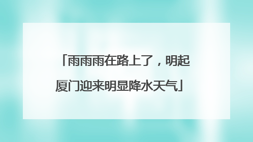 雨雨雨在路上了，明起厦门迎来明显降水天气