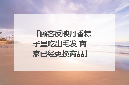 顾客反映丹香粽子里吃出毛发 商家已经更换商品