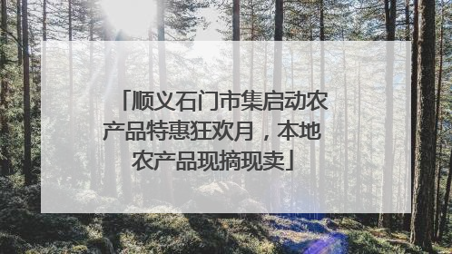 顺义石门市集启动农产品特惠狂欢月，本地农产品现摘现卖