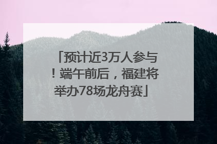 预计近3万人参与！端午前后，福建将举办78场龙舟赛