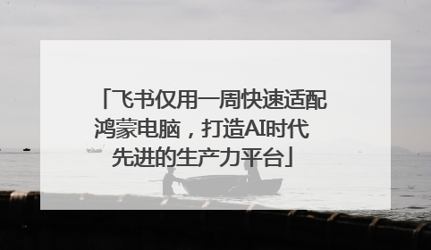 飞书仅用一周快速适配鸿蒙电脑，打造AI时代先进的生产力平台
