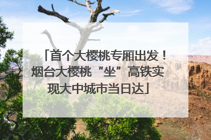 首个大樱桃专厢出发！烟台大樱桃“坐”高铁实现大中城市当日达