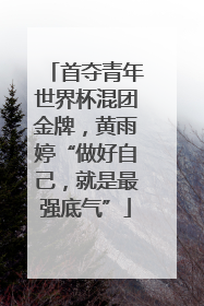 首夺青年世界杯混团金牌，黄雨婷“做好自己，就是最强底气”