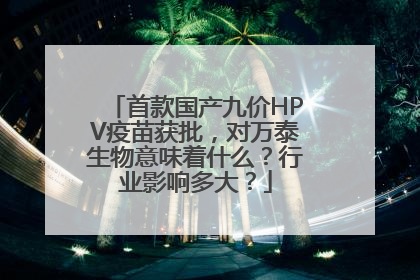 首款国产九价HPV疫苗获批，对万泰生物意味着什么？行业影响多大？