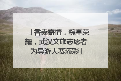 香囊寄情，粽享荣耀，武汉文旅志愿者为导游大赛添彩