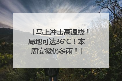 马上冲击高温线！局地可达36℃！本周安徽仍多雨！