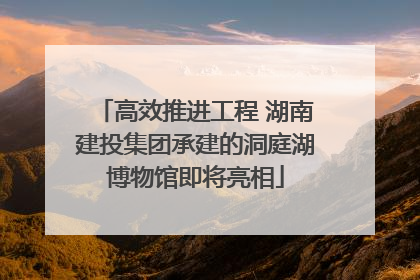 高效推进工程 湖南建投集团承建的洞庭湖博物馆即将亮相