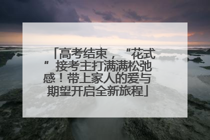 高考结束，“花式”接考主打满满松弛感！带上家人的爱与期望开启全新旅程