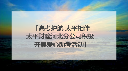 高考护航 太平相伴 太平财险河北分公司积极开展爱心助考活动