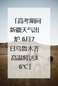 高考期间新疆天气出炉 6月7日乌鲁木齐高温将达36℃