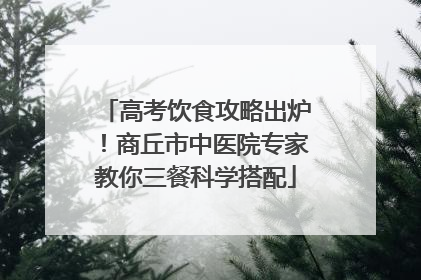 高考饮食攻略出炉！商丘市中医院专家教你三餐科学搭配