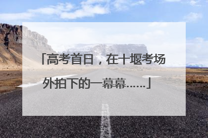 高考首日，在十堰考场外拍下的一幕幕……