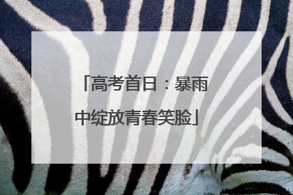 高考首日：暴雨中绽放青春笑脸