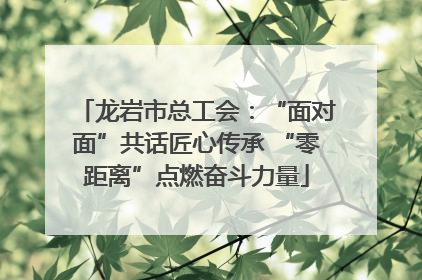 龙岩市总工会：“面对面”共话匠心传承 “零距离”点燃奋斗力量