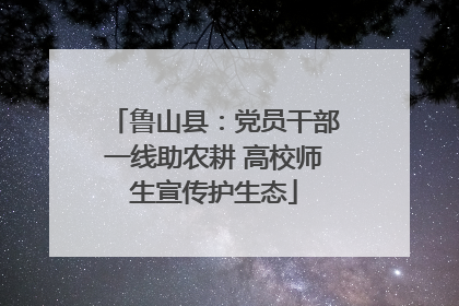 鲁山县：党员干部一线助农耕 高校师生宣传护生态