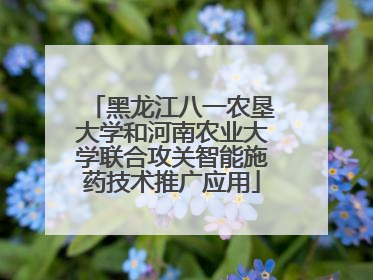 黑龙江八一农垦大学和河南农业大学联合攻关智能施药技术推广应用