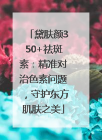 黛肤颜350+祛斑素：精准对治色素问题，守护东方肌肤之美