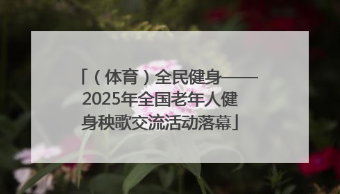 （体育）全民健身——2025年全国老年人健身秧歌交流活动落幕