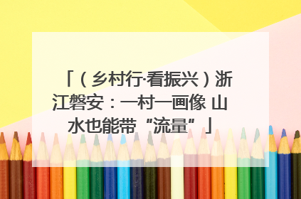 （乡村行·看振兴）浙江磐安：一村一画像 山水也能带“流量”