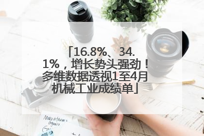 16.8%、34.1%，增长势头强劲！多维数据透视1至4月机械工业成绩单