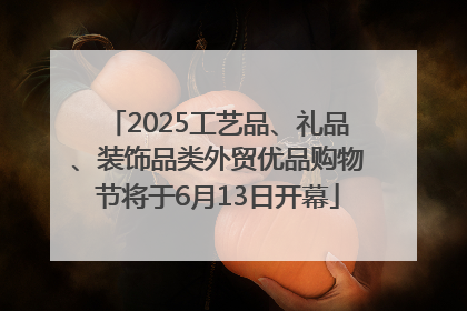 2025工艺品、礼品、装饰品类外贸优品购物节将于6月13日开幕